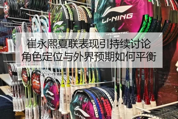 崔永熙夏联表现引持续讨论 角色定位与外界预期如何平衡 - leyu