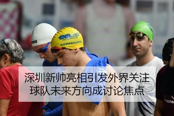 深圳新帅亮相引发外界关注 球队未来方向成讨论焦点